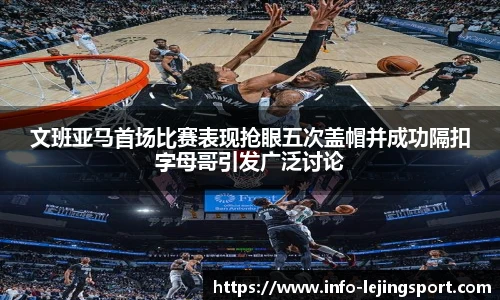 文班亚马首场比赛表现抢眼五次盖帽并成功隔扣字母哥引发广泛讨论